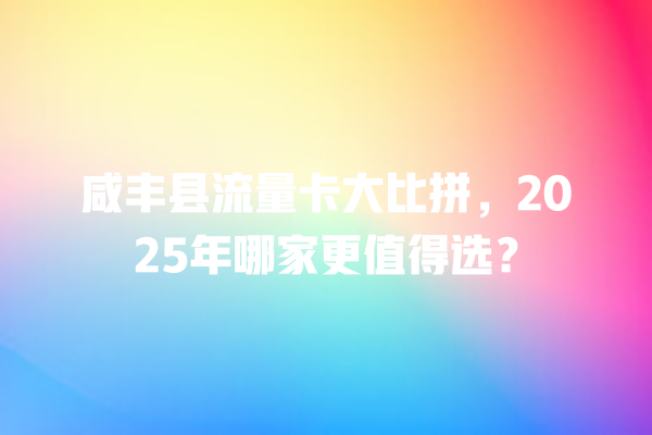 咸丰县流量卡大比拼，2025年哪家更值得选？
