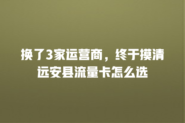 换了3家运营商，终于摸清远安县流量卡怎么选
