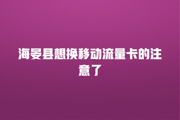 海晏县想换移动流量卡的注意了