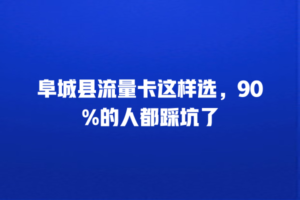 阜城县流量卡这样选，90%的人都踩坑了