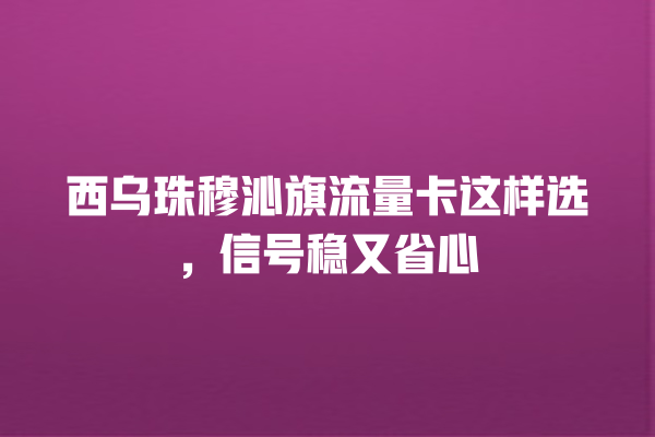 西乌珠穆沁旗流量卡这样选，信号稳又省心