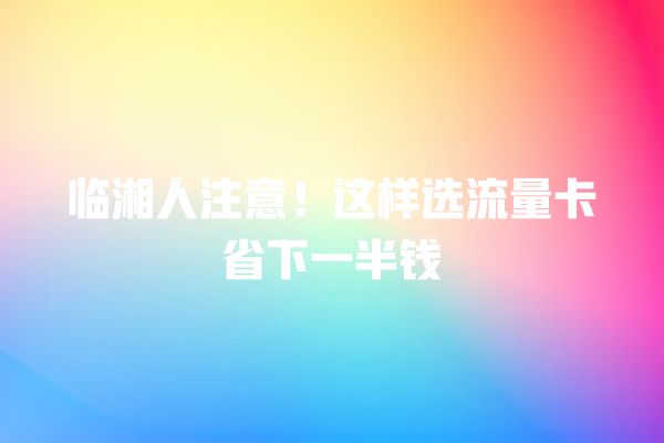 临湘人注意！这样选流量卡省下一半钱