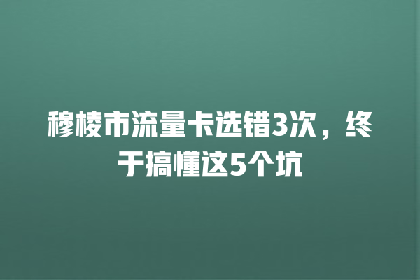 穆棱市流量卡选错3次，终于搞懂这5个坑