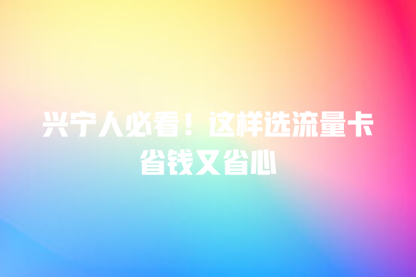 兴宁人必看！这样选流量卡省钱又省心