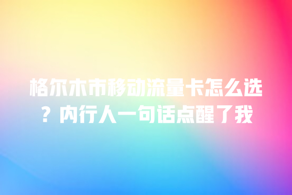 格尔木市移动流量卡怎么选？内行人一句话点醒了我