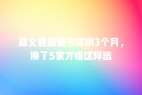 嘉义县流量卡实测3个月，换了5家才懂这样选