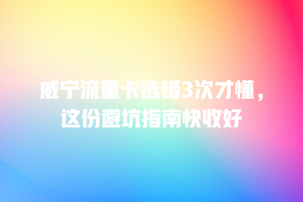 威宁流量卡选错3次才懂，这份避坑指南快收好