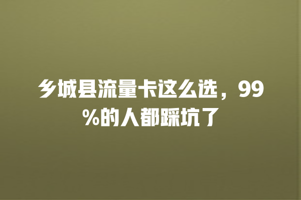 乡城县流量卡这么选，99%的人都踩坑了