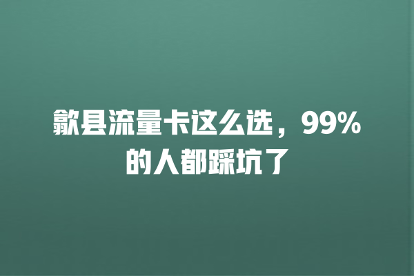 歙县流量卡这么选，99%的人都踩坑了