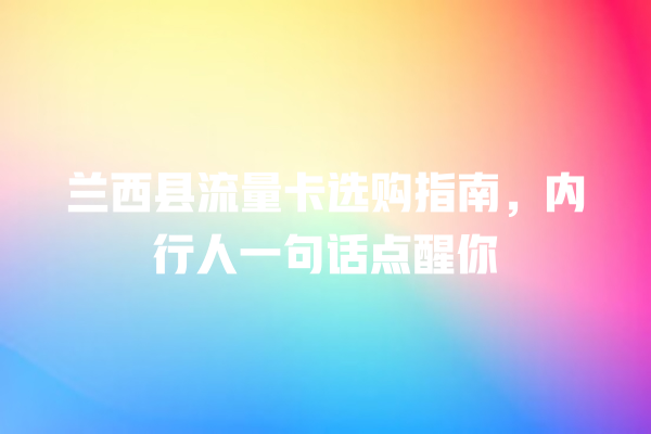 兰西县流量卡选购指南，内行人一句话点醒你