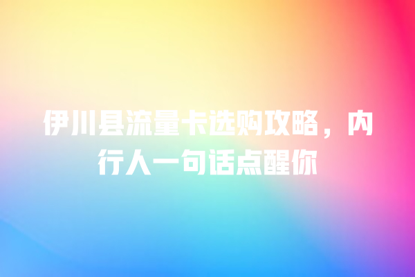 伊川县流量卡选购攻略，内行人一句话点醒你