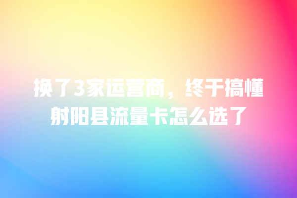 换了3家运营商，终于搞懂射阳县流量卡怎么选了
