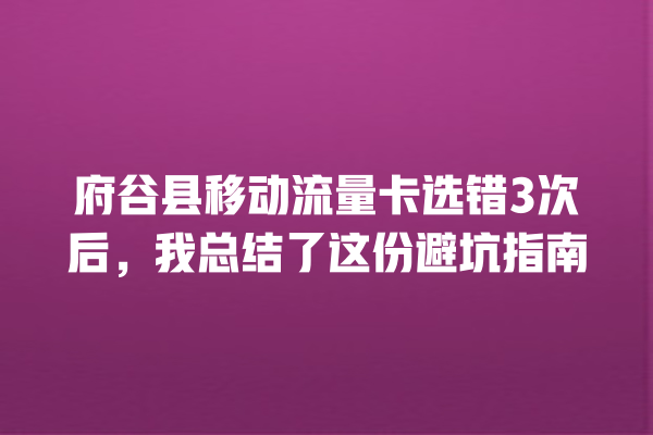府谷县移动流量卡选错3次后，我总结了这份避坑指南