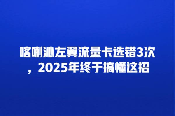 喀喇沁左翼流量卡选错3次，2025年终于搞懂这招