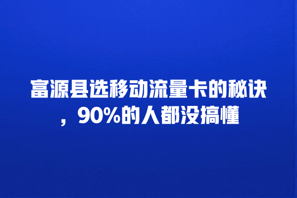 富源县选移动流量卡的秘诀，90%的人都没搞懂