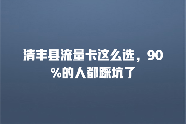 清丰县流量卡这么选，90%的人都踩坑了
