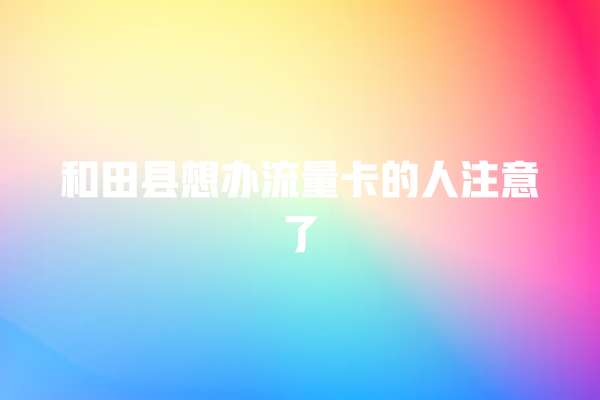 和田县想办流量卡的人注意了