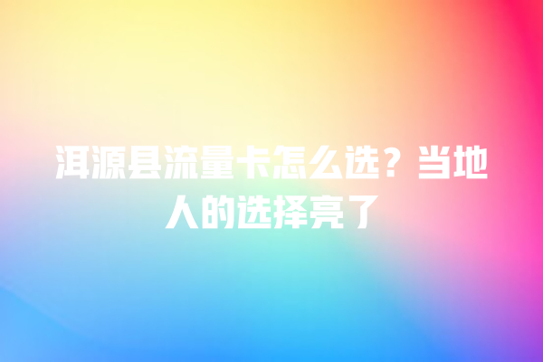 洱源县流量卡怎么选？当地人的选择亮了