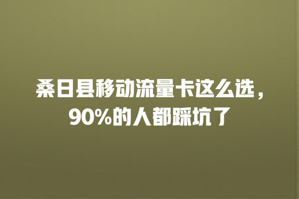 桑日县移动流量卡这么选，90%的人都踩坑了