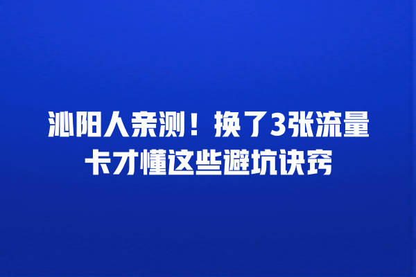 沁阳人亲测！换了3张流量卡才懂这些避坑诀窍