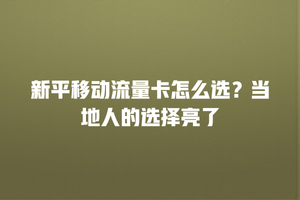 新平移动流量卡怎么选？当地人的选择亮了