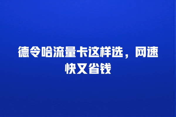德令哈流量卡这样选，网速快又省钱