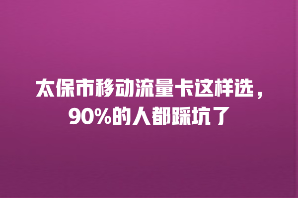 太保市移动流量卡这样选，90%的人都踩坑了