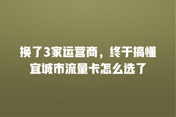 换了3家运营商，终于搞懂宜城市流量卡怎么选了