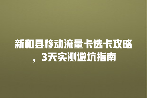 新和县移动流量卡选卡攻略，3天实测避坑指南
