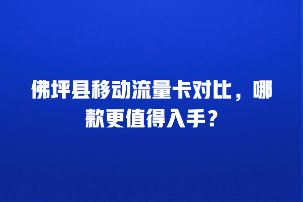 佛坪县移动流量卡对比，哪款更值得入手？