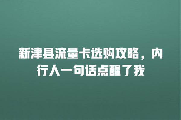 新津县流量卡选购攻略，内行人一句话点醒了我