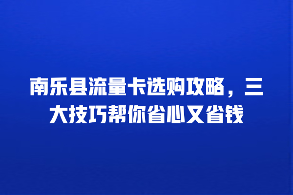 南乐县流量卡选购攻略，三大技巧帮你省心又省钱
