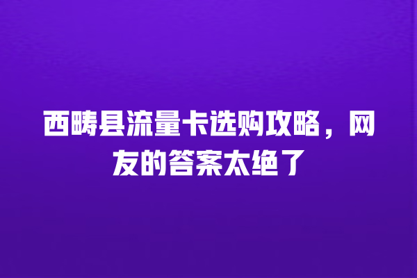 西畴县流量卡选购攻略，网友的答案太绝了