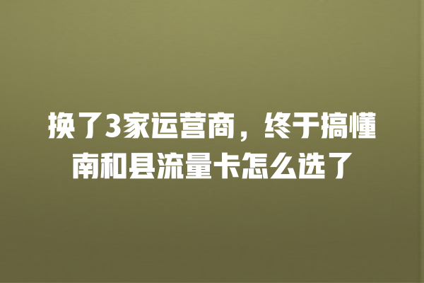 换了3家运营商，终于搞懂南和县流量卡怎么选了