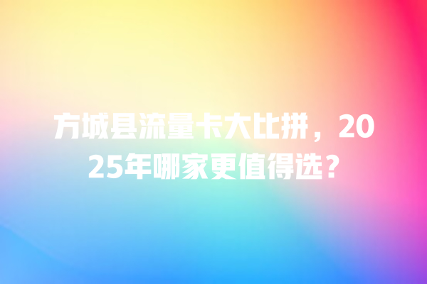 方城县流量卡大比拼，2025年哪家更值得选？