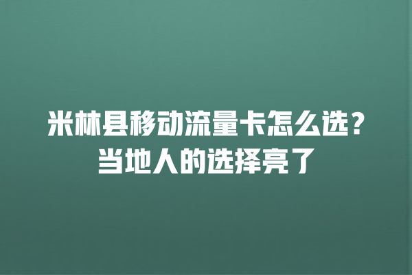 米林县移动流量卡怎么选？当地人的选择亮了