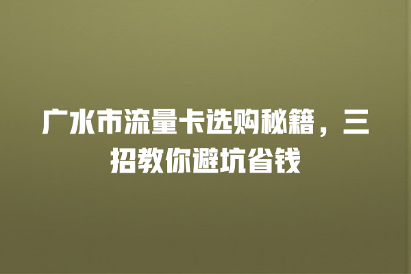 广水市流量卡选购秘籍，三招教你避坑省钱
