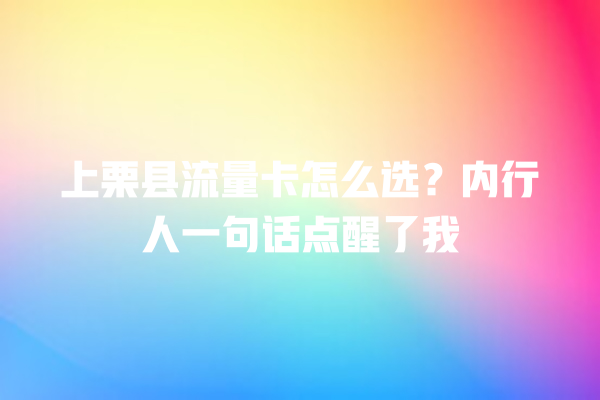 上栗县流量卡怎么选？内行人一句话点醒了我