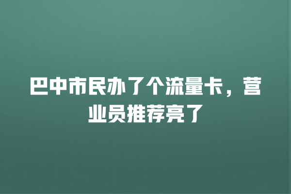 巴中市民办了个流量卡，营业员推荐亮了
