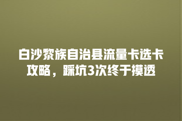白沙黎族自治县流量卡选卡攻略，踩坑3次终于摸透