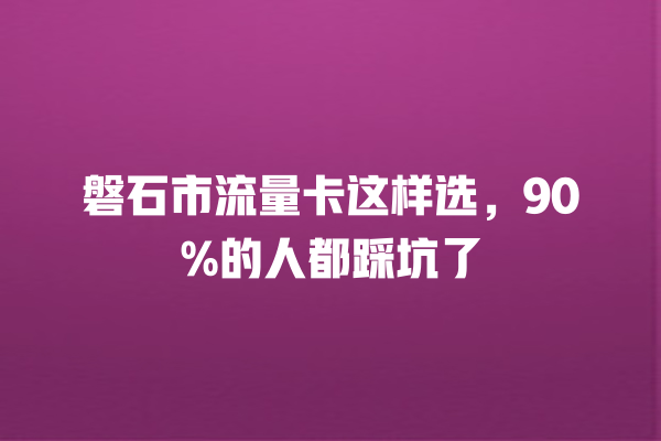 磐石市流量卡这样选，90%的人都踩坑了