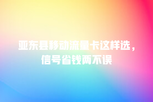 亚东县移动流量卡这样选，信号省钱两不误