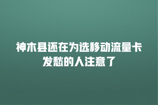神木县还在为选移动流量卡发愁的人注意了