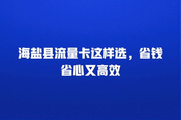 海盐县流量卡这样选，省钱省心又高效