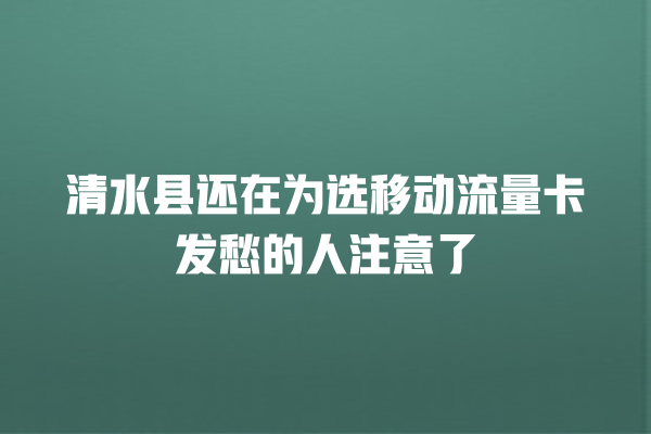 清水县还在为选移动流量卡发愁的人注意了