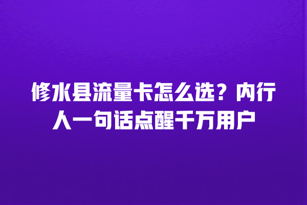 修水县流量卡怎么选？内行人一句话点醒千万用户