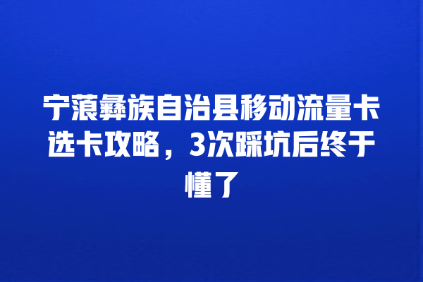 宁蒗彝族自治县移动流量卡选卡攻略，3次踩坑后终于懂了