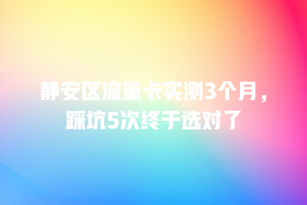 静安区流量卡实测3个月，踩坑5次终于选对了