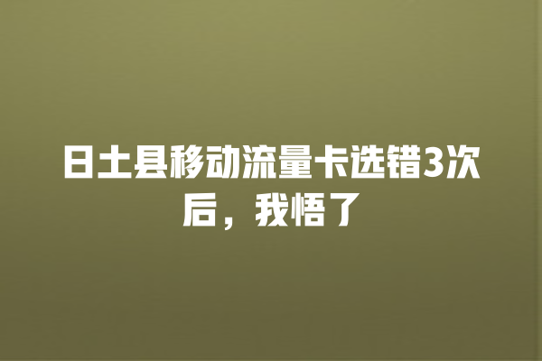 日土县移动流量卡选错3次后，我悟了