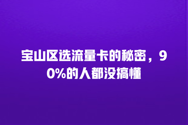 宝山区选流量卡的秘密，90%的人都没搞懂